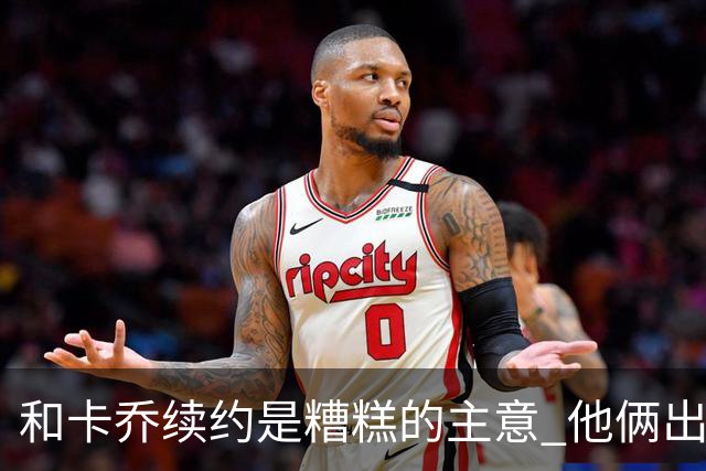和卡乔续约是糟糕的主意 他俩出战状态不可测
