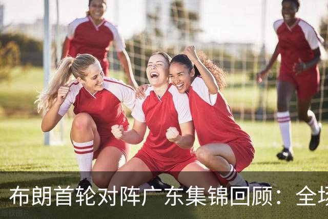 布朗首轮对阵广东集锦回顾：全场砍下20分4板10助2断