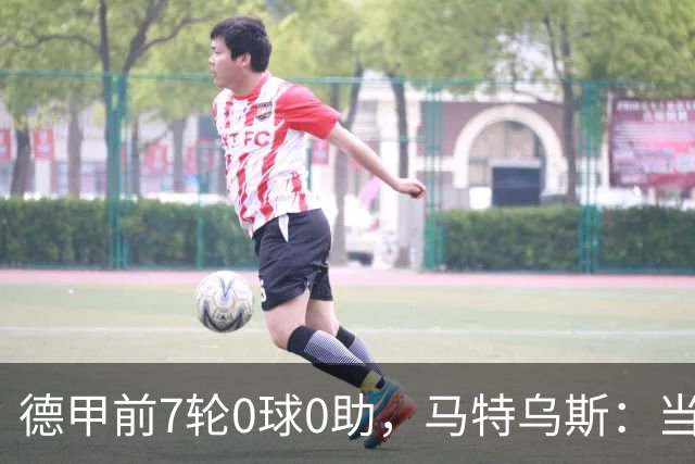 德甲前7轮0球0助，马特乌斯：当队长增加了昂达夫的心理负担