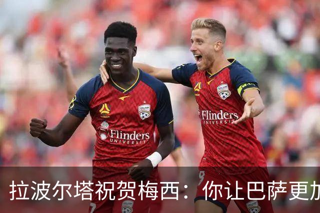 拉波尔塔祝贺梅西：你让巴萨更加伟大，愿这份情缘永恒延续