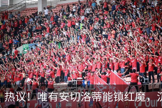 热议！唯有安切洛蒂能镇红魔，沉静领导力能否终结曼联死循环