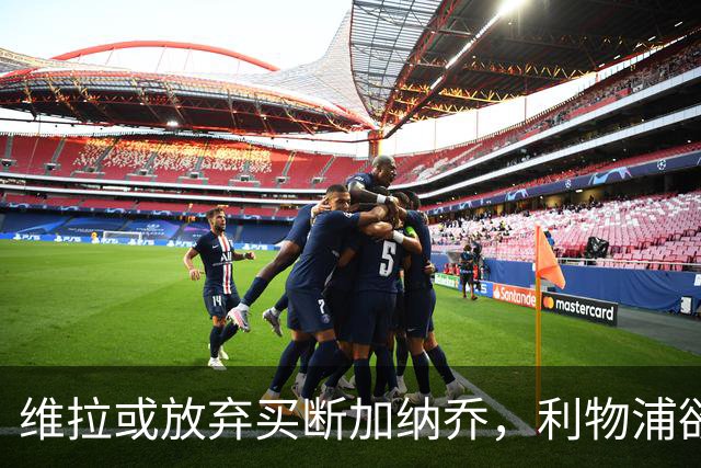 维拉或放弃买断加纳乔，利物浦欲激活阿劳霍选项