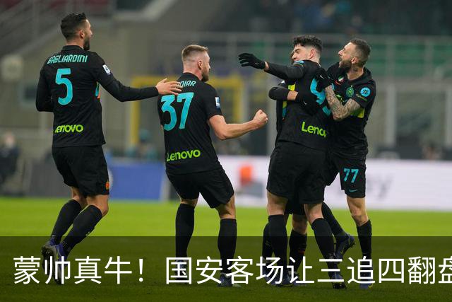 蒙帅真牛！国安客场让三追四翻盘河南，自输河南后20场不败！