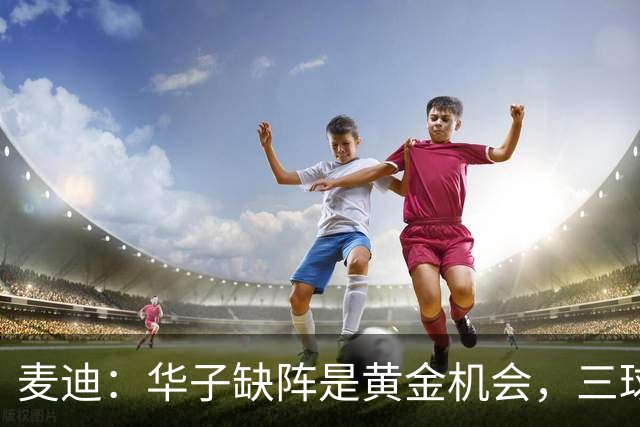 麦迪：华子缺阵是黄金机会，三球正好借机磨合