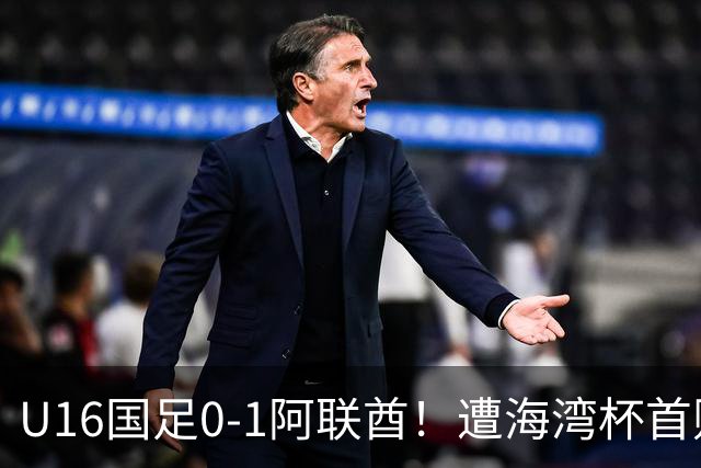 U16国足0-1阿联酋！遭海湾杯首败 跌第2+出线待定 李宇轩屡失良机